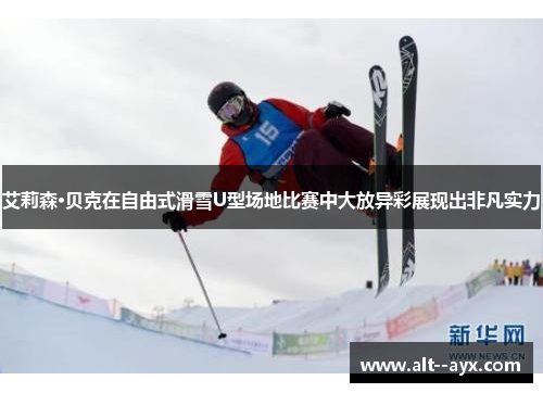 艾莉森·贝克在自由式滑雪U型场地比赛中大放异彩展现出非凡实力