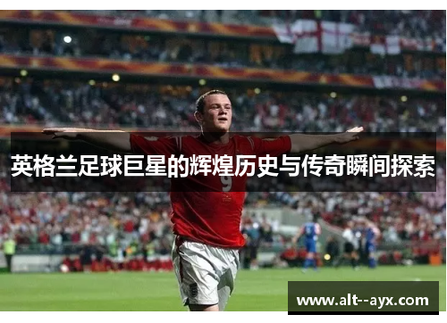英格兰足球巨星的辉煌历史与传奇瞬间探索