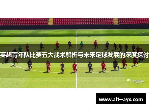 英超青年队比赛五大战术解析与未来足球发展的深度探讨 英超青年队比赛五大战术解析与未来足球发展的深度探讨