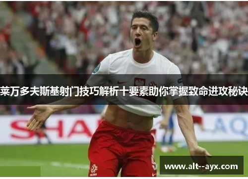 莱万多夫斯基射门技巧解析十要素助你掌握致命进攻秘诀 莱万多夫斯基射门技巧解析十要素助你掌握致命进攻秘诀