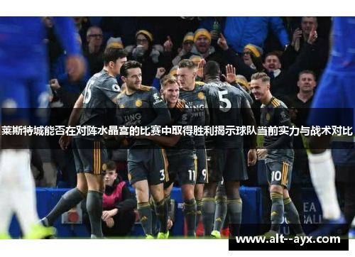 莱斯特城能否在对阵水晶宫的比赛中取得胜利揭示球队当前实力与战术对比 莱斯特城能否在对阵水晶宫的比赛中取得胜利揭示球队当前实力与战术对比