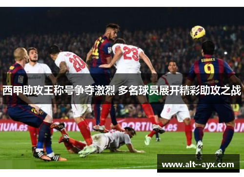 西甲助攻王称号争夺激烈 多名球员展开精彩助攻之战