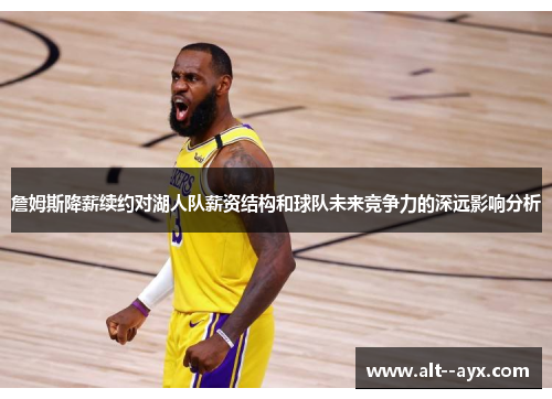 詹姆斯降薪续约对湖人队薪资结构和球队未来竞争力的深远影响分析