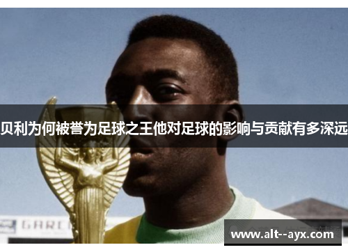 贝利为何被誉为足球之王他对足球的影响与贡献有多深远