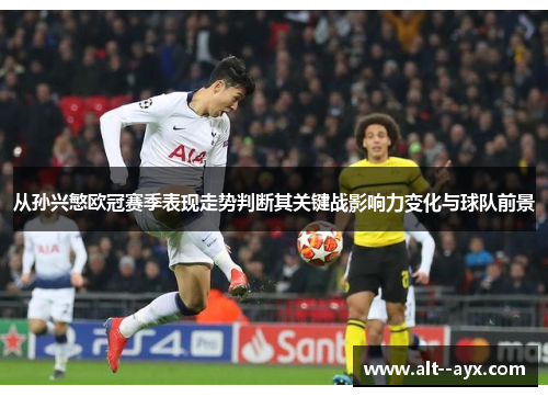 从孙兴慜欧冠赛季表现走势判断其关键战影响力变化与球队前景 从孙兴慜欧冠赛季表现走势判断其关键战影响力变化与球队前景