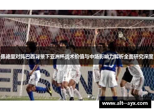 佩德里对阵巴西背景下亚洲杯战术价值与中场影响力解析全面研究深度 佩德里对阵巴西背景下亚洲杯战术价值与中场影响力解析全面研究深度