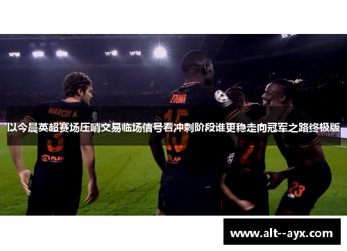 以今晨英超赛场压哨交易临场信号看冲刺阶段谁更稳走向冠军之路终极版 以今晨英超赛场压哨交易临场信号看冲刺阶段谁更稳走向冠军之路终极版