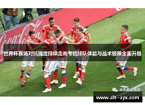 世界杯赛场对抗强度持续走高考验球队体能与战术极限全面升级