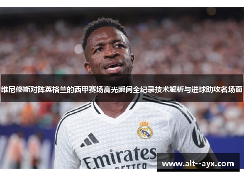 维尼修斯对阵英格兰的西甲赛场高光瞬间全纪录技术解析与进球助攻名场面 维尼修斯对阵英格兰的西甲赛场高光瞬间全纪录技术解析与进球助攻名场面