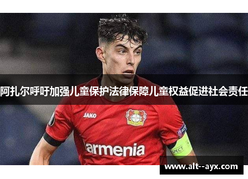 阿扎尔呼吁加强儿童保护法律保障儿童权益促进社会责任 阿扎尔呼吁加强儿童保护法律保障儿童权益促进社会责任