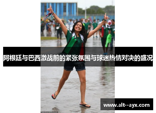 阿根廷与巴西激战前的紧张氛围与球迷热情对决的盛况