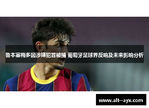鲁本塞梅多因涉嫌犯罪被捕 葡萄牙足球界反响及未来影响分析