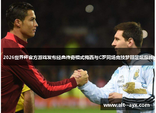 2026世界杯官方游戏发布经典传奇模式梅西与C罗同场竞技梦回足坛巅峰
