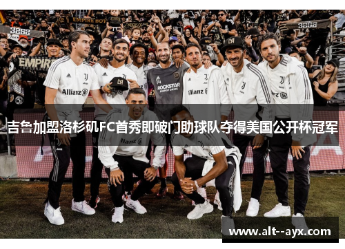 吉鲁加盟洛杉矶FC首秀即破门助球队夺得美国公开杯冠军