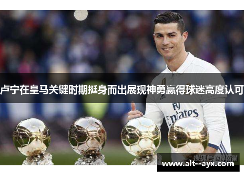 卢宁在皇马关键时期挺身而出展现神勇赢得球迷高度认可