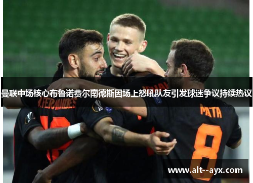 曼联中场核心布鲁诺费尔南德斯因场上怒吼队友引发球迷争议持续热议