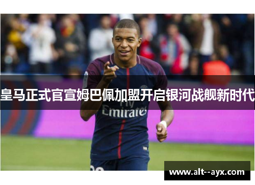 皇马正式官宣姆巴佩加盟开启银河战舰新时代