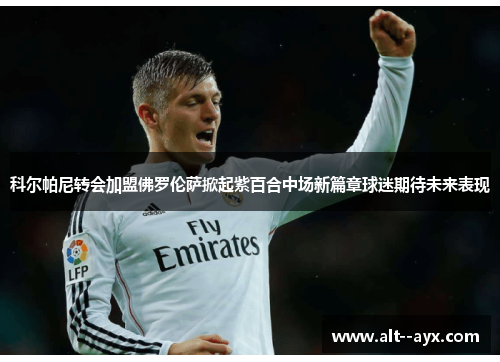 科尔帕尼转会加盟佛罗伦萨掀起紫百合中场新篇章球迷期待未来表现