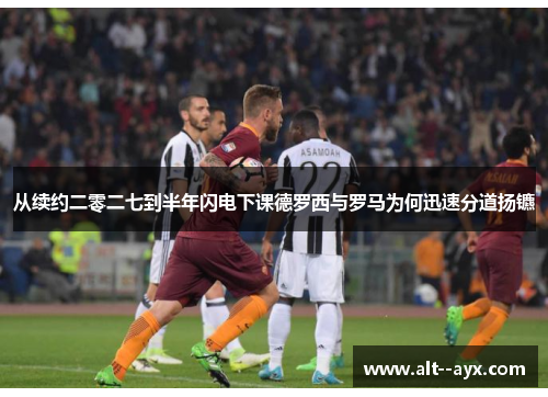 从续约二零二七到半年闪电下课德罗西与罗马为何迅速分道扬镳