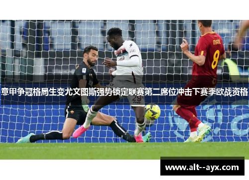 意甲争冠格局生变尤文图斯强势锁定联赛第二席位冲击下赛季欧战资格