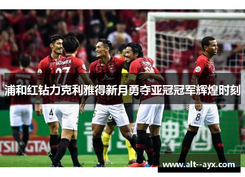 浦和红钻力克利雅得新月勇夺亚冠冠军辉煌时刻