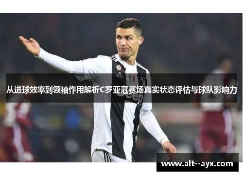 从进球效率到领袖作用解析C罗亚冠赛场真实状态评估与球队影响力 从进球效率到领袖作用解析C罗亚冠赛场真实状态评估与球队影响力