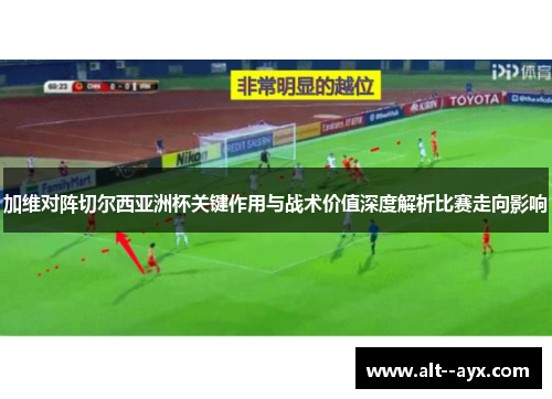 加维对阵切尔西亚洲杯关键作用与战术价值深度解析比赛走向影响 加维对阵切尔西亚洲杯关键作用与战术价值深度解析比赛走向影响