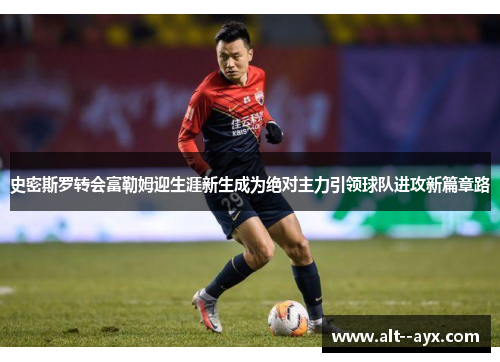 史密斯罗转会富勒姆迎生涯新生成为绝对主力引领球队进攻新篇章路 史密斯罗转会富勒姆迎生涯新生成为绝对主力引领球队进攻新篇章路