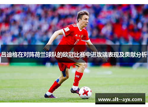 吕迪格在对阵荷兰球队的欧冠比赛中进攻端表现及贡献分析 吕迪格在对阵荷兰球队的欧冠比赛中进攻端表现及贡献分析