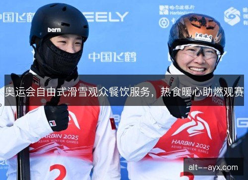 奥运会自由式滑雪观众餐饮服务，热食暖心助燃观赛