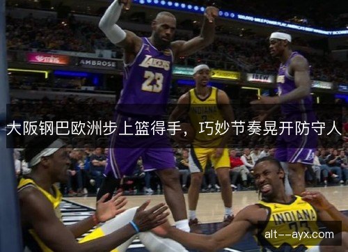 大阪钢巴欧洲步上篮得手，巧妙节奏晃开防守人